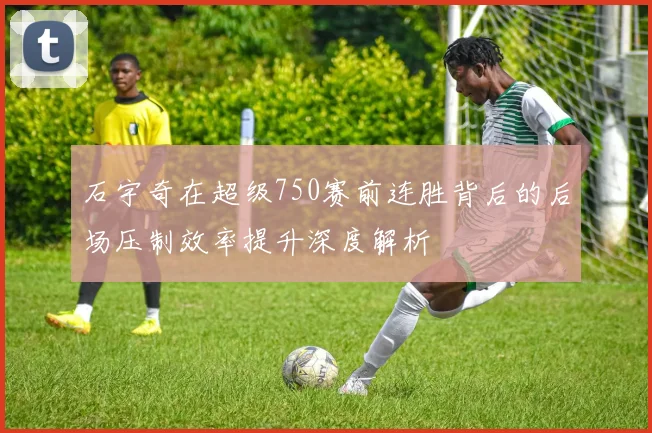 石宇奇在超级750赛前连胜背后的后场压制效率提升深度解析