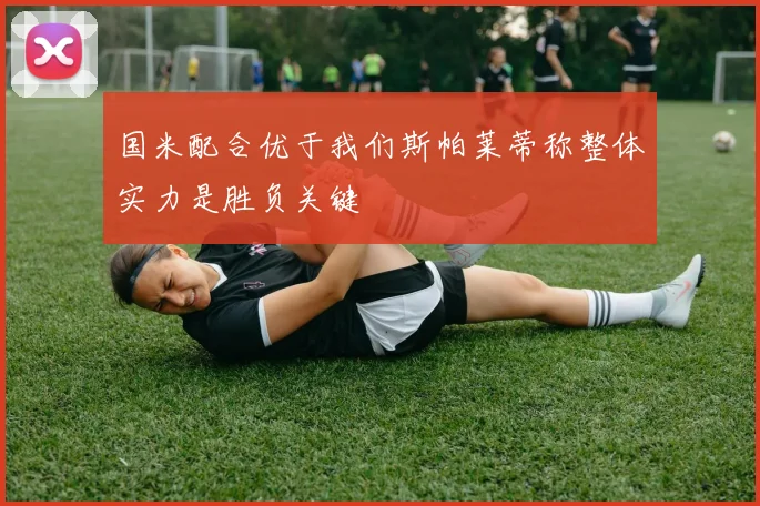 国米配合优于我们斯帕莱蒂称整体实力是胜负关键