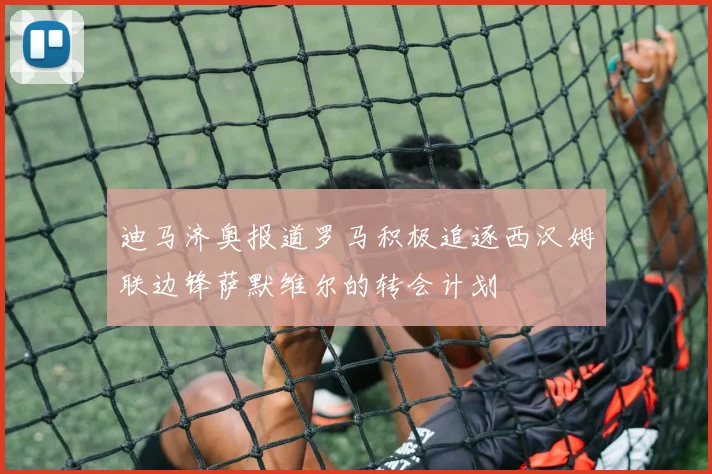 迪马济奥报道罗马积极追逐西汉姆联边锋萨默维尔的转会计划