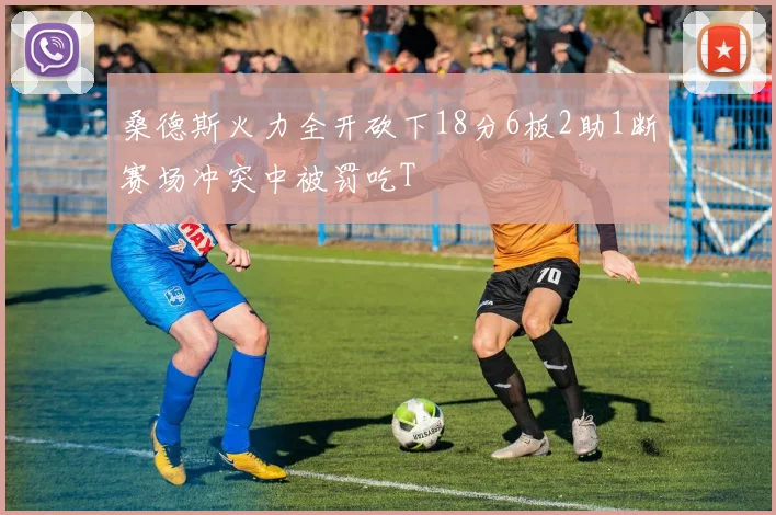 桑德斯火力全开砍下18分6板2助1断赛场冲突中被罚吃T
