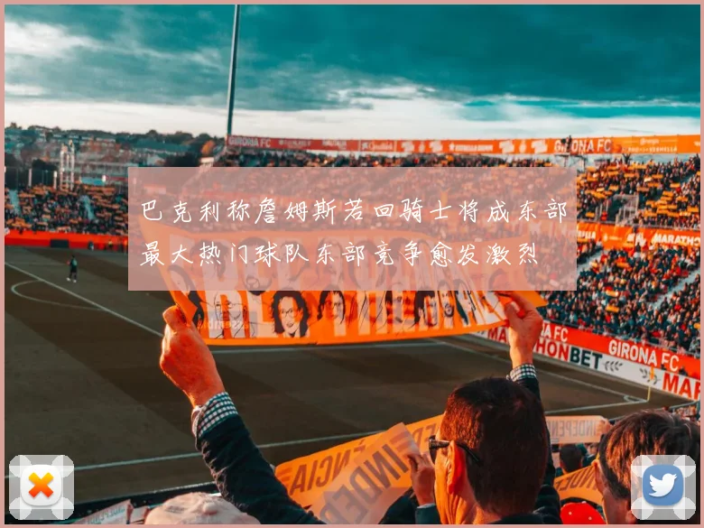 巴克利称詹姆斯若回骑士将成东部最大热门球队东部竞争愈发激烈