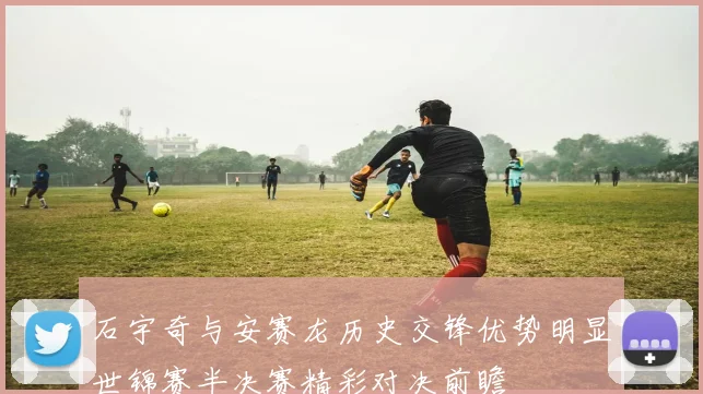 石宇奇与安赛龙历史交锋优势明显世锦赛半决赛精彩对决前瞻