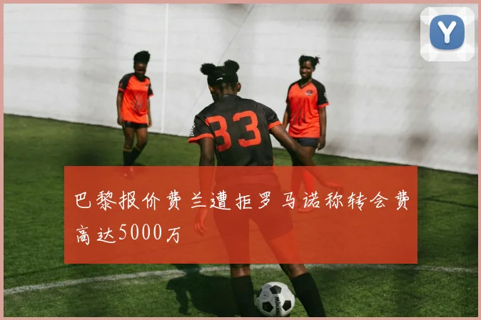 巴黎报价费兰遭拒罗马诺称转会费高达5000万