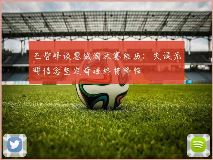 王智峰谈蓉城淘汰赛经历：失误无碍信念坚定奇迹终将降临
