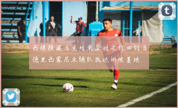 西媒报道马竞结束亚洲之行回到马德里西蒙尼未随队抵达训练基地