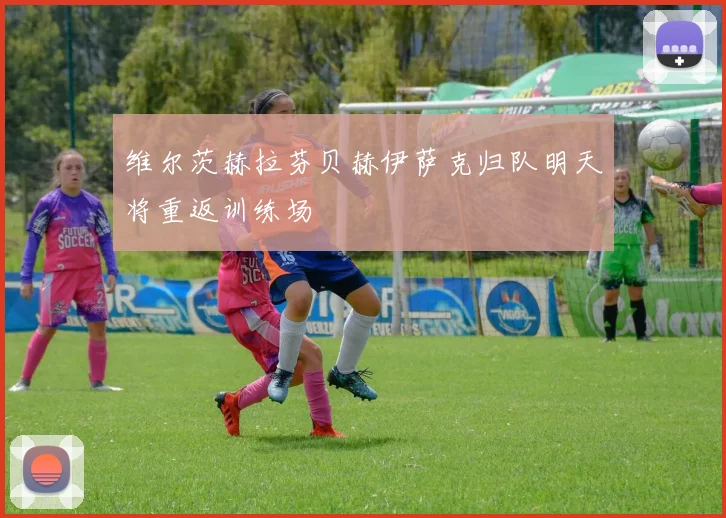 维尔茨赫拉芬贝赫伊萨克归队明天将重返训练场